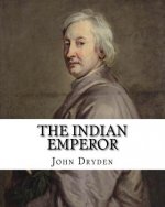 The Indian Emperor By: John Dryden: The Indian Emperour, or the Conquest of Mexico by the Spaniards, being the Sequel of The Indian Queen is