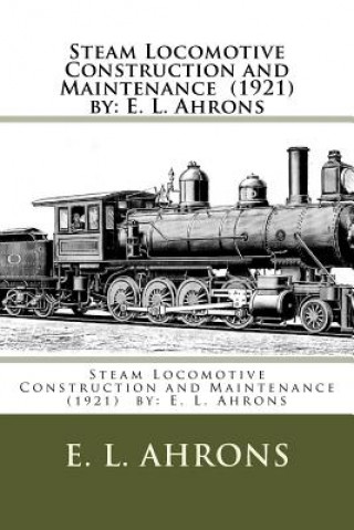 Steam Locomotive Construction and Maintenance (1921) by: E. L. Ahrons