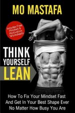 Think Yourself Lean: How To Fix Your Mindset Fast And Get In Your Best Shape Ever No Matter How Busy You Are