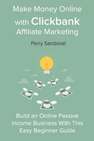 Make Money Online with Clickbank Affiliate Marketing: Build an Online Passive Income Business With This Easy Beginner Guide
