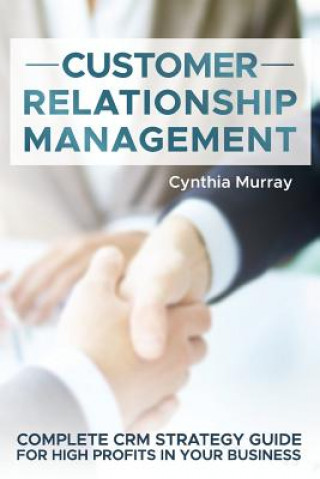 Customer Relationship Management: Complete CRM Strategy Guide for High Profits in your Business
