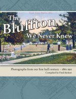 The Bluffton We Never Knew: Photographs from Our First Half Century: 1861-1911
