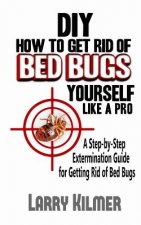 DIY How to Get Rid of Bed Bugs Yourself Like a Pro: A Step-By-Step Extermination Guide for Getting Rid of Bed Bugs