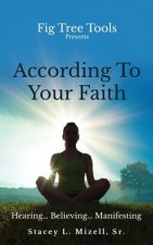 According To Your Faith: Hearing...Believing...Manifesting