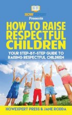 How To Raise Respectful Children: Your Step-By-Step Guide To Raising Respectful Children