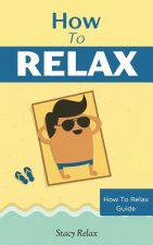 How to Relax: Relax Your Mind and Body with 9 Proven Techniques You Can Start Right NOW