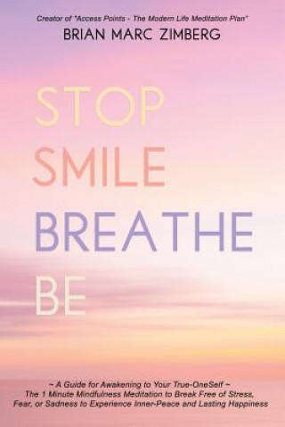 Stop Smile Breathe Be: A Guide for Awakening to Your True-OneSelf The 1 Minute Mindfulness Meditation to Break Free of Stress, Fear, or Sadne