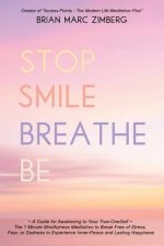 Stop Smile Breathe Be: A Guide for Awakening to Your True-OneSelf The 1 Minute Mindfulness Meditation to Break Free of Stress, Fear, or Sadne