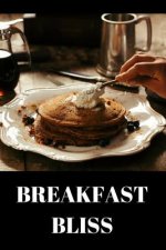 Breakfast Bliss: Breakfast recipes to enjoy your breakfast more than ever - A carefully and diverse variety of breakfast ideas and brea