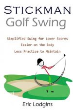 Stickman Golf Swing: Simplified Golf Swing for Lower Scores - Easier on the Body - Less Practice to Maintain