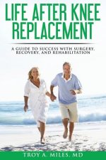 Life After Knee Replacement: A Guide to Success with Surgery, Recovery, and Rehabilitation