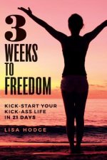 3 Weeks To Freedom: Kick-Start Your Kick-Ass Life In 21 Days