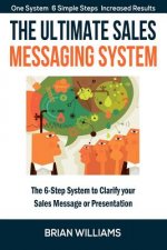 The Ultimate Sales Messaging System: The 6-step System to Clarify Your Sales Message or Presentation