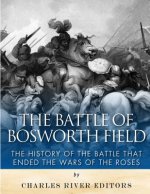 The Battle of Bosworth Field: The History of the Battle that Ended the Wars of the Roses