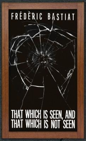 That Which is Seen, and That Which is Not Seen (Frederic Bastiat)()