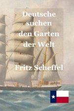 Deutsche suchen den Garten der Welt: Das Schicksal deutscher Auswanderer in Texas vor 100 Jahren Nach Berichten erzählt von Fritz Scheffel
