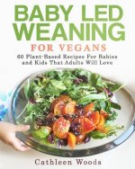 Baby Led Weaning for Vegans: 60 Plant-Based Recipes for Babies and Kids that Adults Will Love