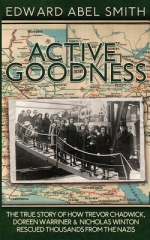 Active Goodness: The True Story Of How Trevor Chadwick, Doreen Warriner & Nicholas Winton Saved Thousands From The Nazis