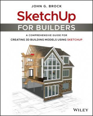 SketchUp for Builders - A Comprehensive Guide for Creating 3D Building Models Using SketchUp