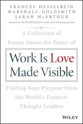 Work is Love Made Visible - A Collection of Essays About the Power of Finding Your Purpose From the World's Greatest Thought Leaders