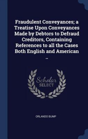 Fraudulent Conveyances; A Treatise Upon Conveyances Made by Debtors to Defraud Creditors, Containing References to All the Cases Both English and Amer