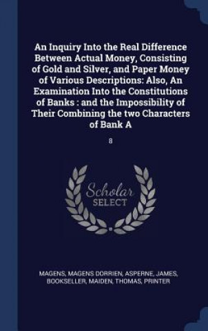 Inquiry Into the Real Difference Between Actual Money, Consisting of Gold and Silver, and Paper Money of Various Descriptions