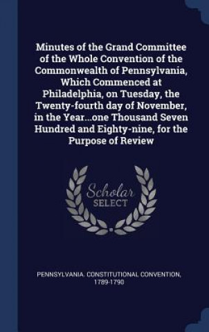 Minutes of the Grand Committee of the Whole Convention of the Commonwealth of Pennsylvania, Which Commenced at Philadelphia, on Tuesday, the Twenty-Fo