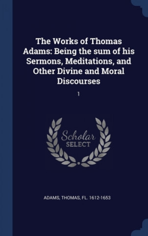 THE WORKS OF THOMAS ADAMS: BEING THE SUM
