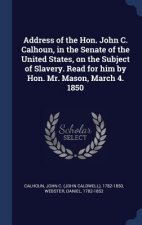 Address of the Hon. John C. Calhoun, in the Senate of the United States, on the Subject of Slavery. Read for Him by Hon. Mr. Mason, March 4. 1850