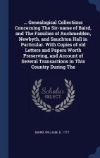... Genealogical Collections Concerning the Sir-Name of Baird, and the Families of Auchmedden, Newbyth, and Sauchton Hall in Particular. with Copies o
