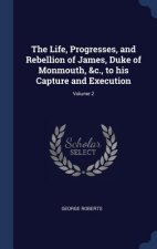 Life, Progresses, and Rebellion of James, Duke of Monmouth, &C., to His Capture and Execution; Volume 2