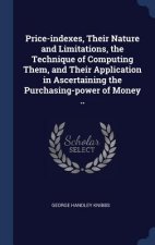 Price-Indexes, Their Nature and Limitations, the Technique of Computing Them, and Their Application in Ascertaining the Purchasing-Power of Money ..
