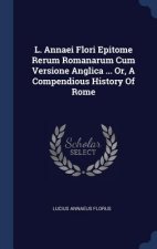 L. Annaei Flori Epitome Rerum Romanarum Cum Versione Anglica ... Or, a Compendious History of Rome