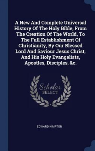 New and Complete Universal History of the Holy Bible, from the Creation of the World, to the Full Establishment of Christianity, by Our Blessed Lord a