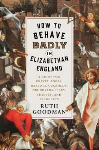 How to Behave Badly in Elizabethan England - A Guide for Knaves, Fools, Harlots, Cuckolds, Drunkards, Liars, Thieves, and Braggarts