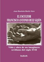 escultor Francisco Antonio Ruiz Gijon. Vida y obra de un imaginero sevillano del siglo XVII
