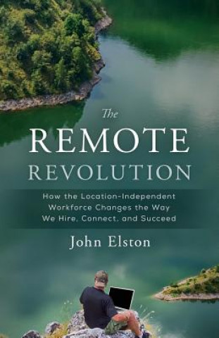 The Remote Revolution: How the Location-Independent Workforce Changes the Way We Hire, Connect, and Succeed