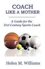 Coach Like A Mother 2nd Edition: A Guide For The 21st Century Sports Coach