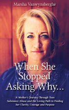 When She Stopped Asking Why: A Mother's Journey Through Teen Substance Abuse and the Loving Path to Finding her Clarity, Courage and Purpose