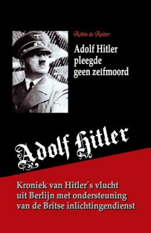 Adolf Hitler pleegde geen zelfmoord: Kroniek van zijn vlucht uit Berlijn met ondersteuning van de Britse inlichtingendienst