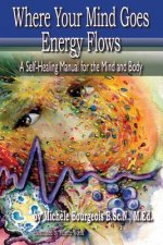 Where Your Mind Goes Energy Flows: A Self-Healing Manual for the Mind and Body