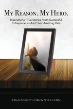 My Reason. My Hero.: Inspirational True Stories from Successful Entrepreneurs and Their Amazing Kids