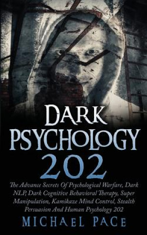 Dark Psychology 202: The Advance Secrets Of Psychological Warfare, Dark NLP, Dark Cognitive Behavioral Therapy, Super Manipulation, Kamikaz