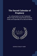 THE SACRED CALENDAR OF PROPHECY: OR, A D