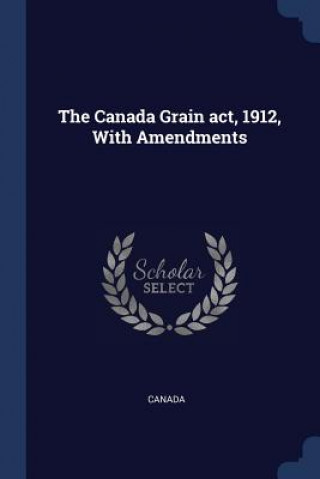 THE CANADA GRAIN ACT, 1912, WITH AMENDME