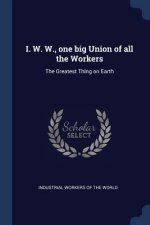 I. W. W., ONE BIG UNION OF ALL THE WORKE