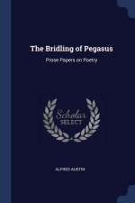 THE BRIDLING OF PEGASUS: PROSE PAPERS ON