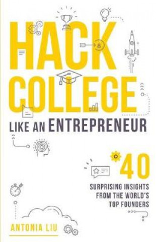 Hack College Like an Entrepreneur: 40 Surprising Insights from the World's Top Founders