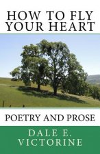 How to Fly Your Heart: Poetry and Prose