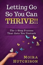 Letting Go So You Can Thrive!!: The 5-Step Process That Gets You Unstuck
